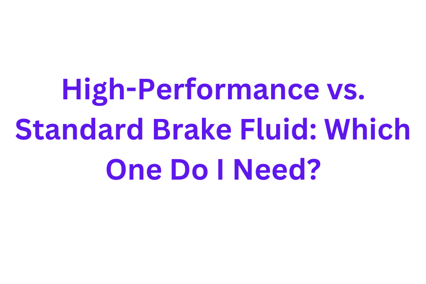 High-Performance vs. Standard Brake Fluid: Which One Do I Need?