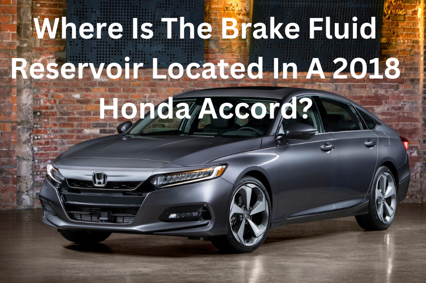 Where Is The Brake Fluid Reservoir Located In A 2018 Honda Accord?