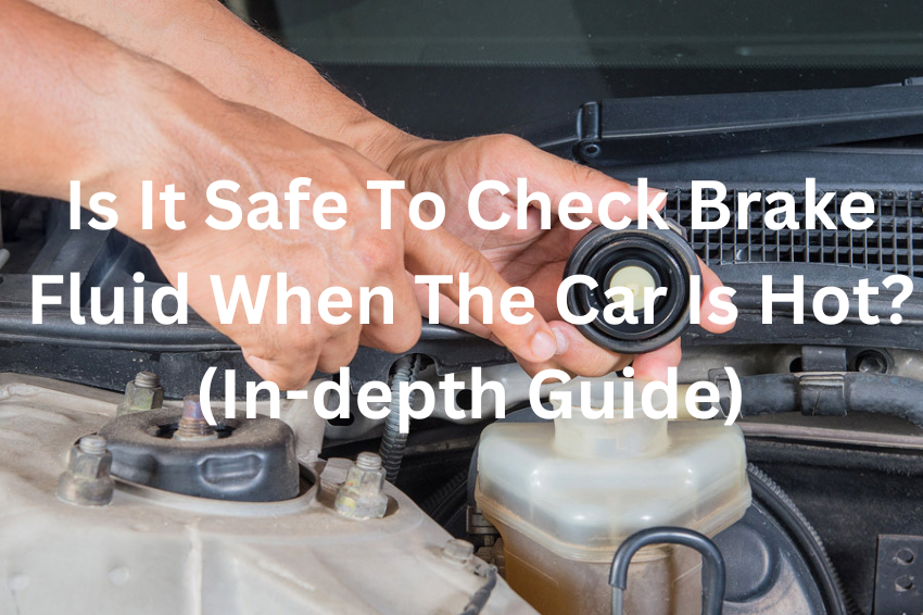 Is It Safe To Check Brake Fluid When The Car Is Hot? (In-depth Guide)